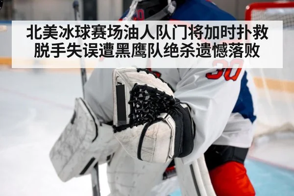 北美冰球赛场油人队门将加时扑救脱手失误遭黑鹰队绝杀遗憾落败