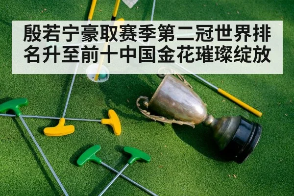殷若宁豪取赛季第二冠世界排名升至前十中国金花璀璨绽放