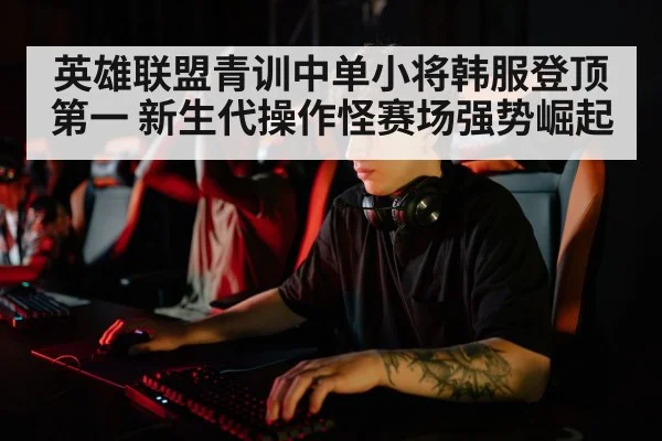 英雄联盟青训中单小将韩服登顶第一 新生代操作怪赛场强势崛起