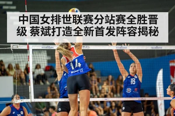 中国女排世联赛分站赛全胜晋级 蔡斌打造全新首发阵容揭秘