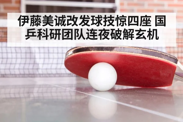 伊藤美诚改发球技惊四座 国乒科研团队连夜破解玄机