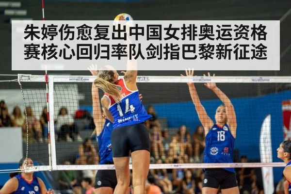 朱婷伤愈复出中国女排奥运资格赛核心回归率队剑指巴黎新征途