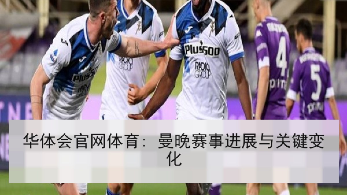 华体会官网体育: 曼晚赛事进展与关键变化