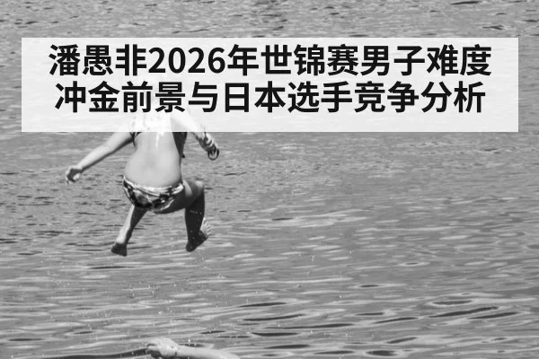 潘愚非2026年世锦赛男子难度冲金前景与日本选手竞争分析